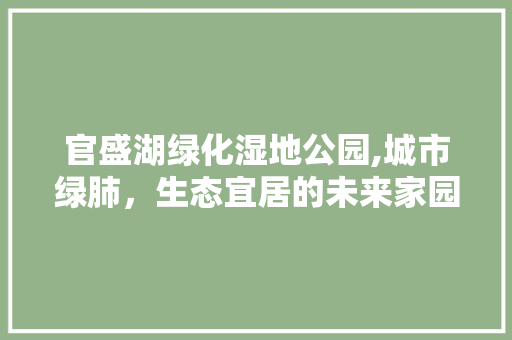 官盛湖绿化湿地公园,城市绿肺，生态宜居的未来家园