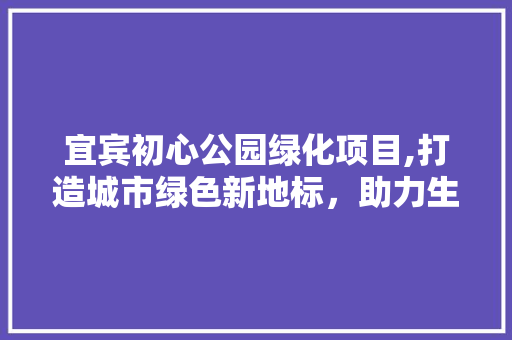 宜宾初心公园绿化项目,打造城市绿色新地标，助力生态文明建设