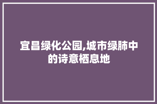 宜昌绿化公园,城市绿肺中的诗意栖息地