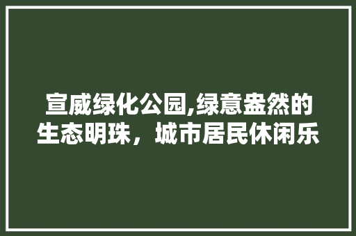 宣威绿化公园,绿意盎然的生态明珠，城市居民休闲乐园