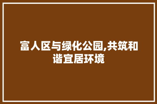 富人区与绿化公园,共筑和谐宜居环境