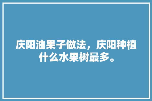 庆阳油果子做法，庆阳种植什么水果树最多。