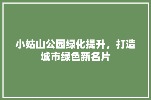 小姑山公园绿化提升，打造城市绿色新名片 畜牧养殖