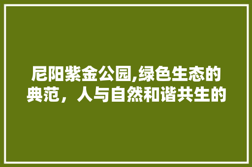 尼阳紫金公园,绿色生态的典范，人与自然和谐共生的乐园