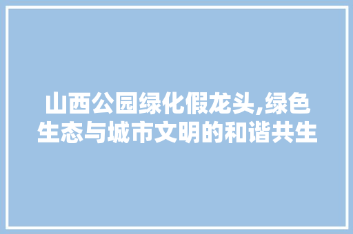 山西公园绿化假龙头,绿色生态与城市文明的和谐共生