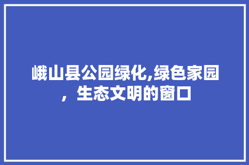 峨山县公园绿化,绿色家园，生态文明的窗口