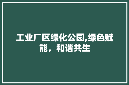 工业厂区绿化公园,绿色赋能，和谐共生