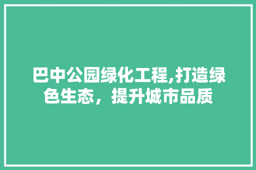 巴中公园绿化工程,打造绿色生态，提升城市品质