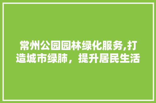 常州公园园林绿化服务,打造城市绿肺，提升居民生活品质