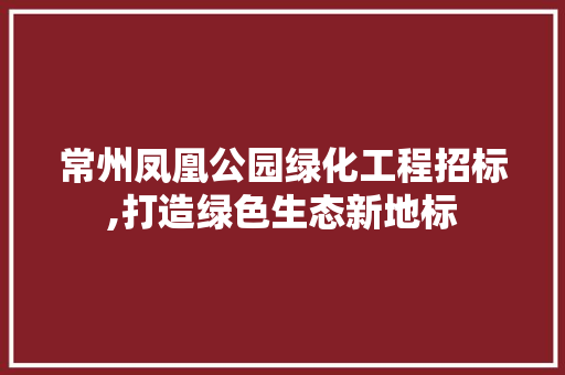 常州凤凰公园绿化工程招标,打造绿色生态新地标