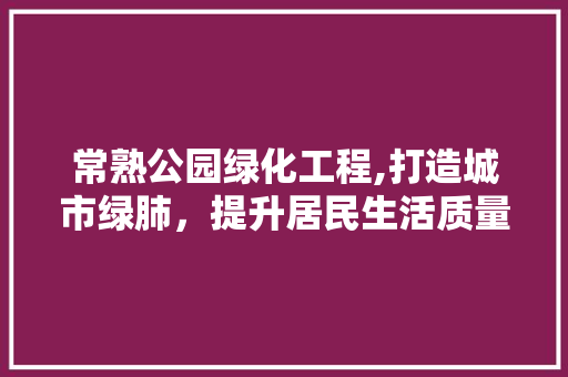 常熟公园绿化工程,打造城市绿肺，提升居民生活质量