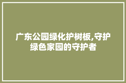 广东公园绿化护树板,守护绿色家园的守护者