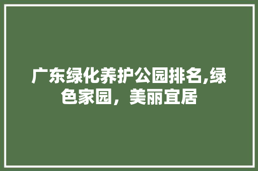 广东绿化养护公园排名,绿色家园，美丽宜居