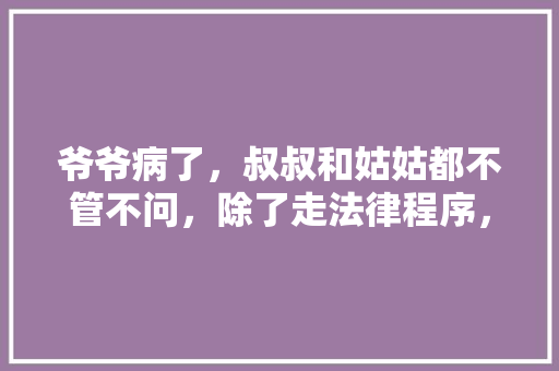 爷爷病了，叔叔和姑姑都不管不问，除了走法律程序，还有什么办法，在阳台种水果。 爷爷病了，叔叔和姑姑都不管不问，除了走法律程序，还有什么办法，在阳台种水果。 蔬菜种植