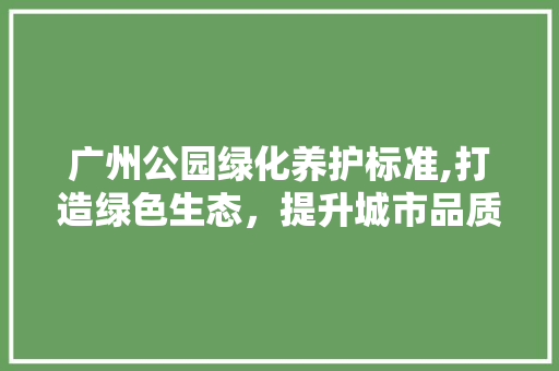 广州公园绿化养护标准,打造绿色生态，提升城市品质