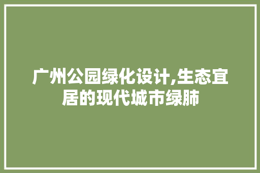 广州公园绿化设计,生态宜居的现代城市绿肺