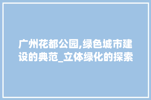 广州花都公园,绿色城市建设的典范_立体绿化的探索与方法