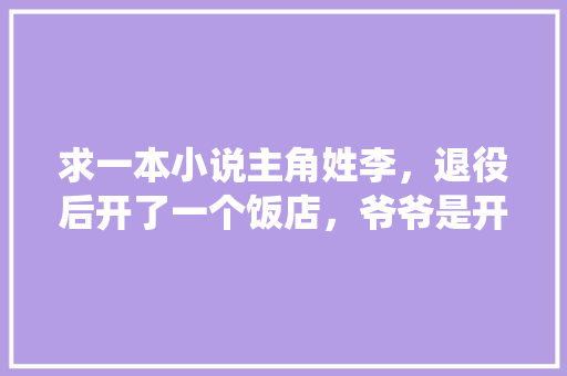 求一本小说主角姓李，退役后开了一个饭店，爷爷是开国元老退役后在农村种将军果，在阳台种水果。 求一本小说主角姓李，退役后开了一个饭店，爷爷是开国元老退役后在农村种将军果，在阳台种水果。 水果种植