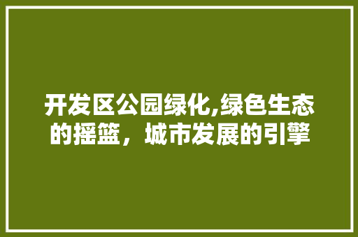 开发区公园绿化,绿色生态的摇篮，城市发展的引擎