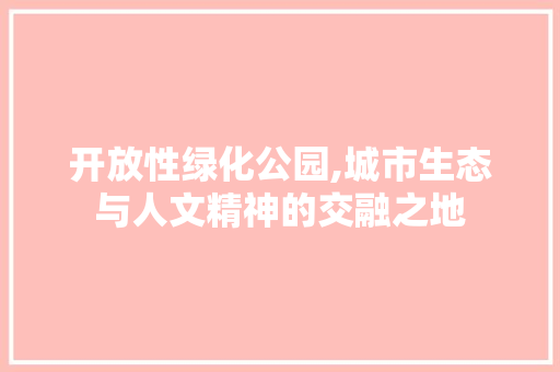 开放性绿化公园,城市生态与人文精神的交融之地