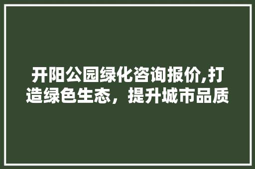 开阳公园绿化咨询报价,打造绿色生态，提升城市品质