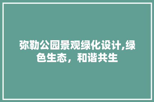 弥勒公园景观绿化设计,绿色生态，和谐共生