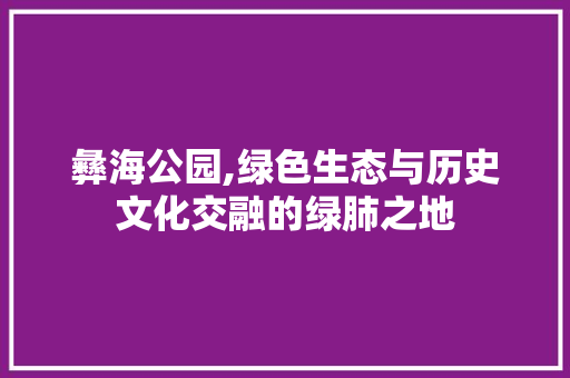 彝海公园,绿色生态与历史文化交融的绿肺之地