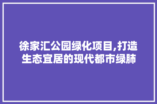 徐家汇公园绿化项目,打造生态宜居的现代都市绿肺