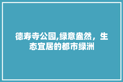 德寿寺公园,绿意盎然，生态宜居的都市绿洲