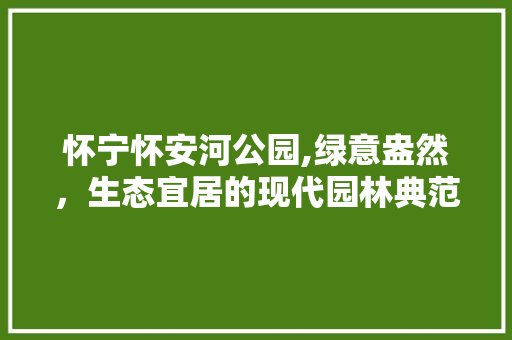 怀宁怀安河公园,绿意盎然，生态宜居的现代园林典范