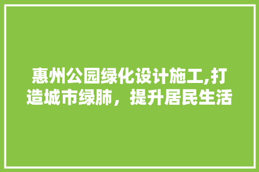 惠州公园绿化设计施工,打造城市绿肺，提升居民生活品质