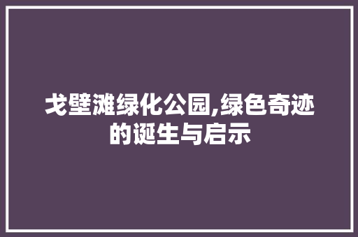 戈壁滩绿化公园,绿色奇迹的诞生与启示