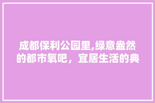 成都保利公园里,绿意盎然的都市氧吧，宜居生活的典范 土壤施肥