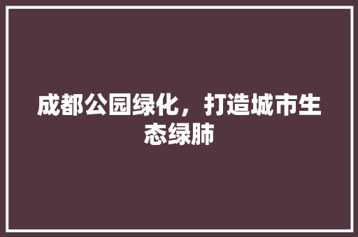 成都公园绿化，打造城市生态绿肺