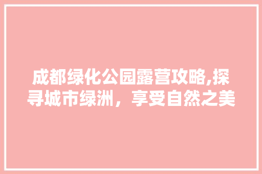 成都绿化公园露营攻略,探寻城市绿洲，享受自然之美