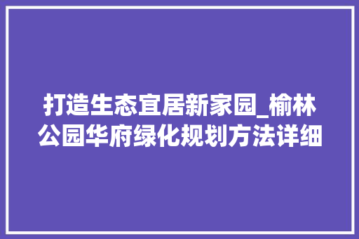 打造生态宜居新家园_榆林公园华府绿化规划方法详细解读