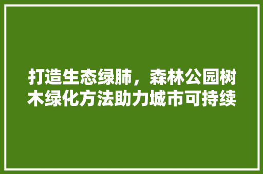 打造生态绿肺，森林公园树木绿化方法助力城市可持续发展 家禽养殖