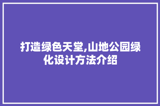 打造绿色天堂,山地公园绿化设计方法介绍