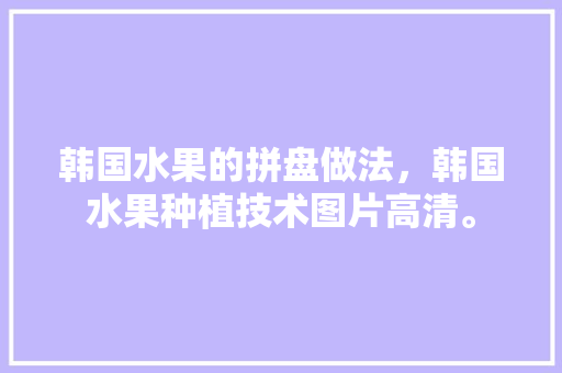 韩国水果的拼盘做法，韩国水果种植技术图片高清。