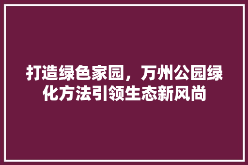 打造绿色家园，万州公园绿化方法引领生态新风尚