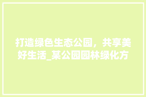 打造绿色生态公园，共享美好生活_某公园园林绿化方法介绍 畜牧养殖