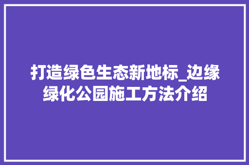 打造绿色生态新地标_边缘绿化公园施工方法介绍