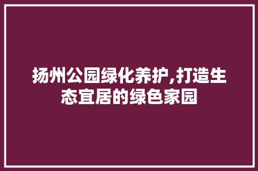 扬州公园绿化养护,打造生态宜居的绿色家园