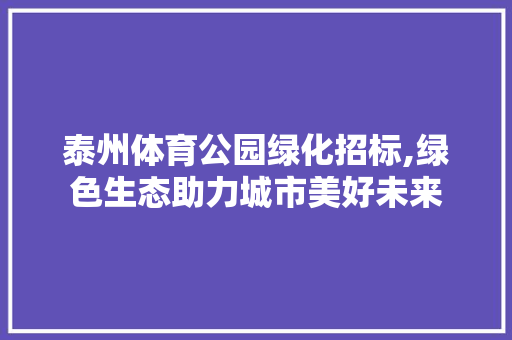 泰州体育公园绿化招标,绿色生态助力城市美好未来