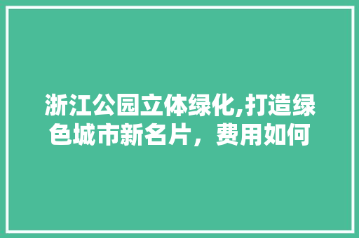 浙江公园立体绿化,打造绿色城市新名片，费用如何