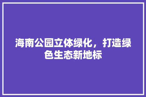 海南公园立体绿化，打造绿色生态新地标