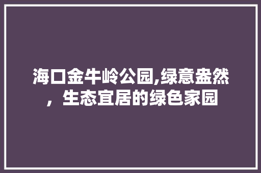 海口金牛岭公园,绿意盎然，生态宜居的绿色家园