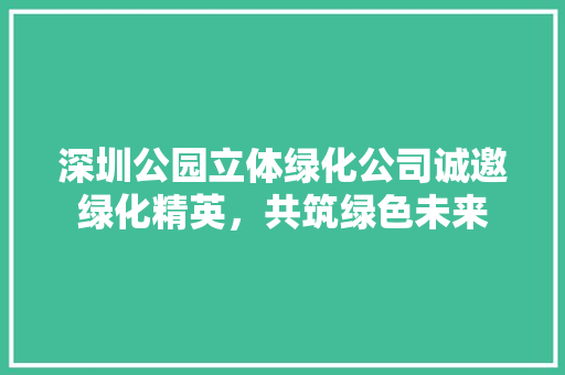 深圳公园立体绿化公司诚邀绿化精英，共筑绿色未来