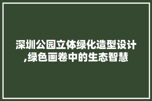 深圳公园立体绿化造型设计,绿色画卷中的生态智慧