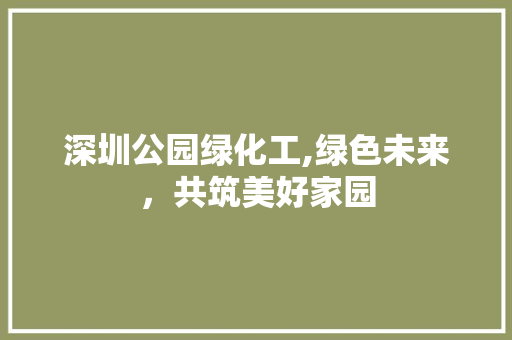 深圳公园绿化工,绿色未来，共筑美好家园 蔬菜种植